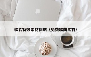 福州歌名特效素材网站（免费歌曲素材）